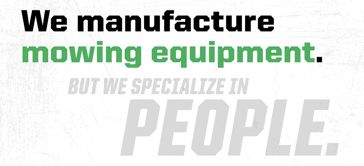 We manufacture mowing equipment. But we specialize in people.